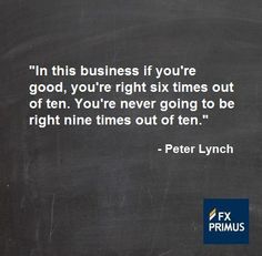 "In this business if you're good, you're right six out of ten times... You're never going to be right nine times out of ten." Peter Lynch